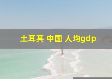 土耳其 中国 人均gdp